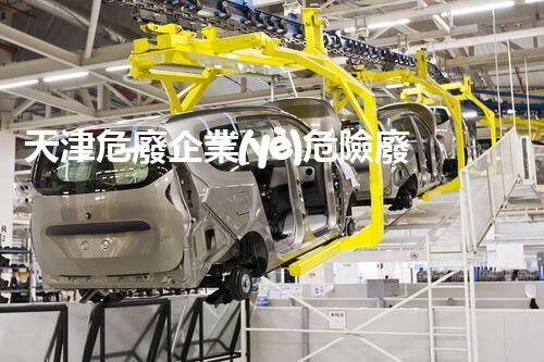 天津危廢企業(yè)危險廢棄物的處理與安全：保護環(huán)境，守護未來！